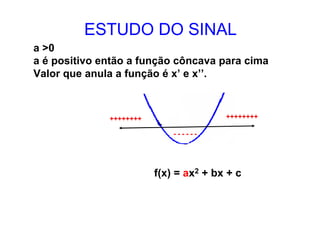 ESTUDO DO SINAL
a >0
a é positivo então a função côncava para cima
Valor que anula a função é x’ e x’’.



              ++++++++                  ++++++++

                             ------




                         f(x) = ax2 + bx + c
 