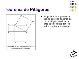 Teorema de Pitágoras  Katyayana: la soga que se tiende  sobre la diagonal  de un rectángulo, produce un área que es la que dan los lados  vertical y horizontal. 
