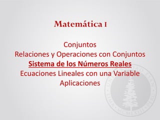 Matemática I
Conjuntos
Relaciones y Operaciones con Conjuntos
Sistema de los Números Reales
Ecuaciones Lineales con una Variable
Aplicaciones
 