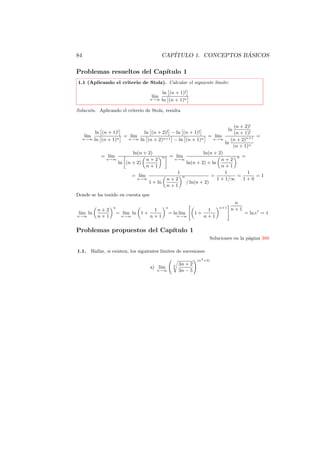 84                                             CAP´                   ´
                                                  ITULO 1. CONCEPTOS BASICOS

Problemas resueltos del Cap´
                           ıtulo 1
1.1 (Aplicando el criterio de Stolz). Calcular el siguiente l´
                                                             ımite:

                                               ln (n + 1)!
                                       l´
                                        ım
                                      n→∞      ln (n + 1)n

Soluci´n. Aplicando el criterio de Stolz, resulta
      o


                                                                                      (n + 2)!
                                                                                      ln
          ln (n + 1)!        ln (n + 2)! − ln (n + 1)!                                (n + 1)!
      l´
       ım             = l´
                         ım                            = l´
                                                          ım                                    =
     n→∞ ln (n + 1)n   n→∞ ln (n + 2)n+1 − ln (n + 1)n  n→∞                          (n + 2)n+1
                                                                                  ln
                                                                                      (n + 1)n
                             ln(n + 2)                            ln(n + 2)
             = l´
                ım                             n       = l´
                                                          ım                     n =
               n→∞                 n+2                  n→∞                n+2
                       ln (n + 2)                         ln(n + 2) + ln
                                   n+1                                     n+1
                                                      1                      1       1
                              = l´
                                 ım                     n             =          =     =1
                               n→∞                 n+2                   1 + 1/∞   1+0
                                      1 + ln              / ln(n + 2)
                                                   n+1
Donde se ha tenido en cuenta que
                                                                                        n
                   n                               n                            n+1
           n+2                         1                                   1           n+1
 l´ ln
  ım                 = l´ ln 1 +
                        ım                         = ln l´
                                                         ım          1+                      = ln e1 = 1
n→∞        n+1          n→∞           n+1                   n→∞           n+1


Problemas propuestos del Cap´
                            ıtulo 1
                                                                           Soluciones en la p´gina 380
                                                                                             a

1.1.    Hallar, si existen, los siguientes l´
                                            ımites de sucesiones
                                                                     (n2 +3)
                                                        n   3n + 2
                                      a) l´
                                          ım
                                         n→∞                3n − 5
 