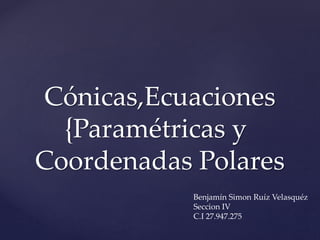 {
Cónicas,Ecuaciones
Paramétricas y
Coordenadas Polares
Benjamín Simon Ruíz Velasquéz
Seccion IV
C.I 27.947.275
 