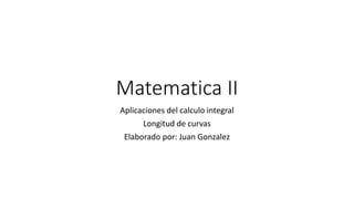 Matematica II
Aplicaciones del calculo integral
Longitud de curvas
Elaborado por: Juan Gonzalez
 
