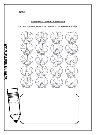 NOME:_____________________________________________
APRENDENDO COM AS JOANINHAS!
Cubra os números e depois escreva em ordem crescente abaixo:
 