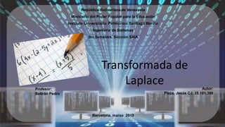 República Bolivariana de Venezuela
Ministerio del Poder Popular para la Educación
Instituto Universitario Politécnico Santiago Mariño
Ingeniería de Sistemas
5to Semestre, Sección SAIA
Barcelona, marzo 2019
Autor:
Plaza, Jesús C.I: 28.101.398
Profesor:
Beltrán Pedro
Transformada de
Laplace
 