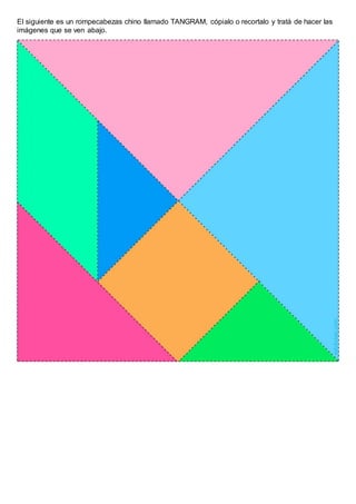 El siguiente es un rompecabezas chino llamado TANGRAM, cópialo o recortalo y tratá de hacer las
imágenes que se ven abajo.
 