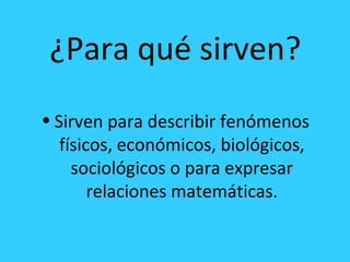 ¿Para qué sirven?
• Sirven para describir fenómenos
físicos, económicos, biológicos,
sociológicos o para expresar
relaciones matemáticas.