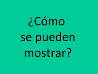 ¿Cómo
se pueden
mostrar?