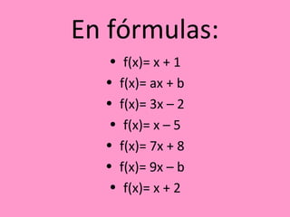 En fórmulas:
• f(x)= x + 1
• f(x)= ax + b
• f(x)= 3x – 2
• f(x)= x – 5
• f(x)= 7x + 8
• f(x)= 9x – b
• f(x)= x + 2
