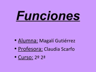 Funciones
• Alumna: Magalí Gutiérrez
• Profesora: Claudia Scarfo
• Curso: 2º 2ª
 