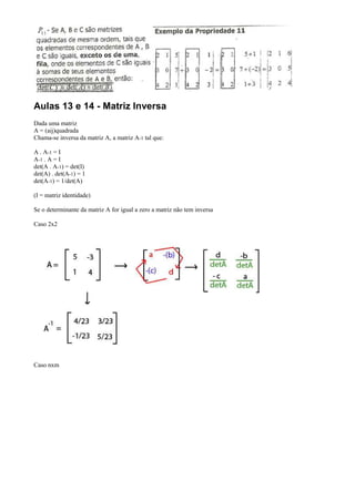 Aulas 13 e 14 - Matriz Inversa
Dada uma matriz
A = (aij)quadrada
Chama-se inversa da matriz A, a matriz A-1 tal que:

A . A-1 = I
A-1 . A = I
det(A . A-1) = det(I)
det(A) . det(A-1) = 1
det(A-1) = 1/det(A)

(I = matriz identidade)

Se o determinante da matriz A for igual a zero a matriz não tem inversa

Caso 2x2




Caso nxm
 