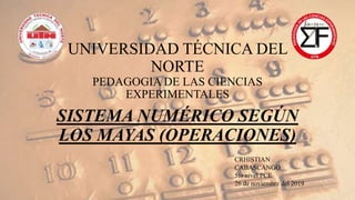 UNIVERSIDAD TÉCNICA DEL
NORTE
PEDAGOGIA DE LAS CIENCIAS
EXPERIMENTALES
SISTEMA NUMÉRICO SEGÚN
LOS MAYAS (OPERACIONES)
CRHISTIAN
CABASCANGO
5to nivel PCE
26 de noviembre del 2019
 