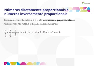 10
Números diretamente proporcionais e
números inversamente proporcionais
Os números reais não nulos a, b, e, ... são inversamente proporcionais aos
números reais não nulos A, B, C, ... , nessa ordem, quando:
 