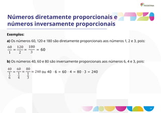 11
Números diretamente proporcionais e
números inversamente proporcionais
Exemplos:
a) Os números 60, 120 e 180 são diretamente proporcionais aos números 1, 2 e 3, pois:
b) Os números 40, 60 e 80 são inversamente proporcionais aos números 6, 4 e 3, pois:
 