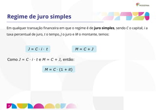 20
Regime de juro simples
Em qualquer transação financeira em que o regime é de juro simples, sendo C o capital, i a
taxa percentual de juro, t o tempo, J o juro e M o montante, temos:
 