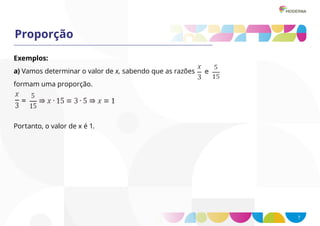7
Proporção
Exemplos:
a) Vamos determinar o valor de x, sabendo que as razões
formam uma proporção.
Portanto, o valor de x é 1.
 