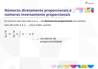 9
Números diretamente proporcionais e
números inversamente proporcionais
Os números reais não nulos a, b, e, ... são diretamente proporcionais aos números
reais não nulos A, B, C, ... , nessa ordem, quando:
 