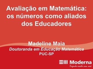 Avaliação em Matemática: os números como aliados dos Educadores Madeline Maia Doutoranda em Educação Matemática PUC-SP 