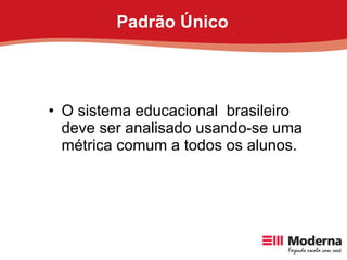 Padrão Único <ul><li>O sistema educacional  brasileiro deve ser analisado usando-se uma métrica comum a todos os alunos. <...