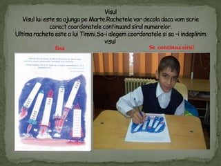 VisulVisulluiestesaajungapeMarte.Rachetelevordecoladacavomscriecorectcoordonatelecontinuandsirulnumerelor.Ultimarachetaeste a luiTimmi.Sa-ialegemcoordonatelesisa –iindeplinimvisul.Se  continua sirulfisa