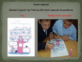 FisaVarstacopaculuiCalculatisiajutati-l peTimmisaaflevarstacopacului din gradinasa.Echiparezolvaoperatiile