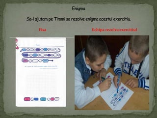 FisaEnigmaSa-l ajutampeTimmisarezolve enigma acestuiexercitiu.Echiparezolvaexercitiul