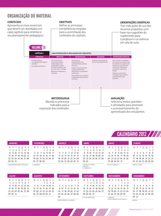 ORGANIZAÇÃO DO MATERIAL
CONTEÚDO                                                                        OBJETIVOS                                                                                       ORIENTAÇÕES DIDÁTICAS
Apresenta os eixos essenciais                                                   Deﬁne as principais                                                                             Traz indicações de uso dos
que devem ser abordados em                                                      competências exigidas                                                                           recursos propostos, com
cada capítulo para orientar o                                                   para a assimilação dos                                                                          base nas sugestões do
seu planejamento pedagógico.                                                    conteúdos do capítulo.                                                                          Suplemento para
                                                                                                                                                                                o professor e na vivência
                                                                                                                                                                                em sala de aula.
                                      VOLUME 1
                                           CAPÍTULO 1                UMA INTRODUÇÃO À LINGUAGEM DOS CONJUNTOS
                                             CONTEÚDO                       OBJETIVOS                    METODOLOGIA                       AVALIAÇÃO                ORIENTAÇÕES DIDÁTICAS

                                     • A matemática é                Demonstrar que               Discussões e                      Solicitar a resolução do       Não corrigir as respostas
                                       concebida entre quatro        os conhecimentos             levantamento dos                  exercício proposto (p. 6).     (p. 6); peça aos alunos que
                                       paredes?                      matemáticos são              conhecimentos prévios                                            as anotem no caderno. Só
                                     • Conceitos primitivos          produzidos a partir          do aluno.                                                        retomá-las quando eles
                                                                     do relacionamento do         Indicar historicamente                                           souberem mais sobre
                                                                     homem com o mundo.           a ideia de inﬁnito e                                             conjuntos numéricos
                                                                     Relacionar elemento e        relacioná-la a conjuntos                                         ﬁnitos.
                                                                     conjunto.                    numéricos.                                                       Explore os exercícios
                                                                                                  Discussões com a classe e                                        resolvidos para melhor
                                                                                                  explanação de exemplos                                           entendimento dos
                                                                                                  na lousa.                                                        assuntos.




                                                          METODOLOGIA                                                                                             AVALIAÇÃO
                                                     Aborda os processos                                                                                          Seleciona textos, questões
                                                         indicados para a                                                                                         e atividades para promover
                                                 exposição dos conteúdos.                                                                                         o acompanhamento do
                                                                                                                                                                  aprendizado dos estudantes.




                                                                                                                                                                          CALENDÁRIO 2012
  JANEIRO                                FEVEREIRO                             MARÇO                                ABRIL                                        MAIO                               JUNHO
 D     S    T    Q     Q    S    S       D S T Q Q S S                         D S T Q Q S S                        D     S     T    Q     Q    S S           D S T        Q     Q     S    S       D S T Q Q S S
  1    2    3    4     5    6    7                     1    2    3    4                            1    2    3       1    2     3    4     5   6 7                   1     2     3    4     5                            1    2
  8    9   10    11   12   13   14       5    6 7      8    9   10    11       4     5    6 7      8    9   10       8    9    10    11   12   13 14           6 7 8       9    10    11   12       3    4 5 6 7         8    9
 15   16   17   18    19   20   21      12   13 14    15   16   17   18        11   12   13 14    15   16   17      15   16    17   18    19   20 21          13 14 15    16    17   18    19      10    11 12 13 14    15   16
22    23   24   25    26   27   28      19   20 21   22    23   24   25       18    19   20 21   22    23   24     22    23    24   25    26   27 28         20 21 22     23    24   25    26      17   18 19 20 21    22    23
29    30   31                           26   27 28   29                       25    26   27 28   29    30   31     29    30                                  27 28 29     30    31                 24   25 26 27 28    29    30
1 CONFRATERNIZAÇÃO UNIVERSAL           21 CARNAVAL                                                                 6 PAIXÃO DE CRISTO                       1 DIA DO TRABALHO                     7 CORPUS CHRISTI
                                                                                                                   8 PÁSCOA
                                                                                                                  21 TIRADENTES




  JULHO                                  AGOSTO                                SETEMBRO                             OUTUBRO                                      NOVEMBRO                           DEZEMBRO
 D     S    T    Q     Q    S    S       D S T Q Q S S                         D S T Q Q S S                        D S T Q Q S S                             D S T Q Q S                   S       D S T Q Q S S
  1    2    3    4     5    6    7                     1    2    3    4                                       1            1    2    3     4 5 6                           1 2              3                              1
  8    9   10    11   12   13   14       5    6 7      8    9   10    11       2     3    4 5 6 7             8     7      8    9   10     11 12 13           4 5 6 7 8 9                  10       2    3    4 5 6 7 8
 15   16   17   18    19   20   21      12   13 14    15   16   17   18        9    10    11 12 13 14        15    14     15   16   17    18 19 20            11 12 13 14 15 16            17       9   10    11 12 13 14 15
22    23   24   25    26   27   28      19   20 21   22    23   24   25       16    17   18 19 20 21        22     21    22    23   24    25 26 27           18 19 20 21 22 23             24      16   17   18 19 20 21 22
29    30   31                           26   27 28   29    30   31            23    24   25 26 27 28        29     28    29    30   31                       25 26 27 28 29 30                     23   24   25 26 27 28 29
                                                                              30                                  12 N. SRA. APARECIDA                       2 FINADOS                             30   31
                                                                                                                                                            15 PROCLAMAÇÃO DA REPÚBLICA
                                                                             7 INDEPENDÊNCIA DO BRASIL                                                                                            25 NATAL




                                                                                                                                                                                                Matemática • PNLD 2012
 