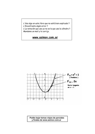 ¿ Ves algo en este libro que no está bien explicado ?
¿ Encontraste algún error ?
¿ La notación que uso yo no es la que usa la cátedra ?
Mandame un mail y lo corrijo.
www.asimov.com.ar
Podés bajar temas viejos de parciales
y finales de www.asimov.com.ar
 