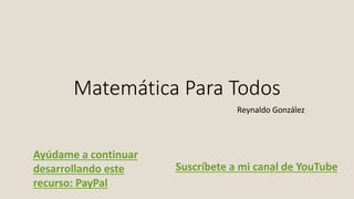 Matemática Para Todos
Reynaldo González
Suscríbete a mi canal de YouTube
Ayúdame a continuar
desarrollando este
recurso: PayPal
 