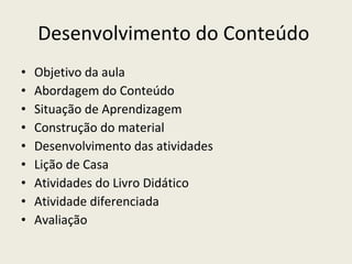 Desenvolvimento do Conteúdo  Objetivo da aula Abordagem do Conteúdo Situação de Aprendizagem Construção do material Desenvolvimento das atividades Lição de Casa Atividades do Livro Didático Atividade diferenciada Avaliação 