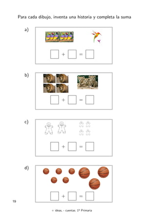 + ideas, - cuentas. 1o
Primaria
19
Para cada dibujo, inventa una historia y completa la suma
a)
+ =
b)
+ =
c)
+ =
d)
+ =
 