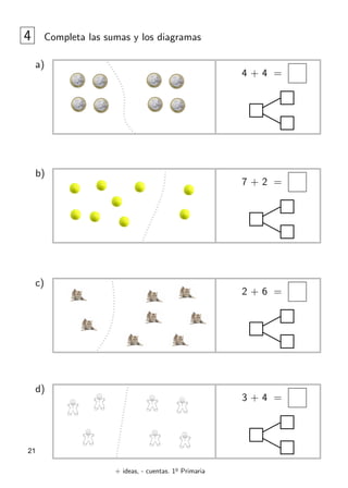 + ideas, - cuentas. 1o
Primaria
21
4 Completa las sumas y los diagramas
a)
4 + 4 =
d)
3 + 4 =
c)
2 + 6 =
b)
7 + 2 =
 