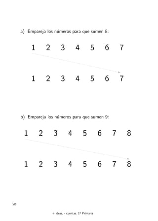 + ideas, - cuentas. 1o
Primaria
28
a) Empareja los números para que sumen 8:
1 2 3 4 5 6 7
1 2 3 4 5 6 7
b) Empareja los números para que sumen 9:
1 2 3 4 5 6 7 8
1 2 3 4 5 6 7 8
 