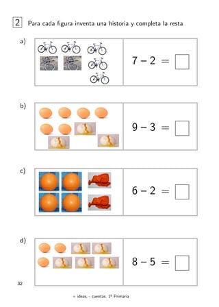 + ideas, - cuentas. 1o
Primaria
32
2 Para cada figura inventa una historia y completa la resta
a)
b)
c)
d)
7 – 2 =
9 – 3 =
6 – 2 =
8 – 5 =
 