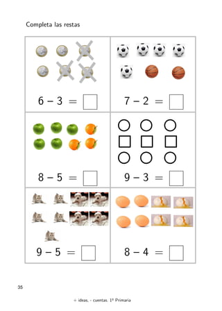+ ideas, - cuentas. 1o
Primaria
35
Completa las restas
6 – 3 = 7 – 2 =
9 – 3 =
8 – 5 =
8 – 4 =
9 – 5 =
 