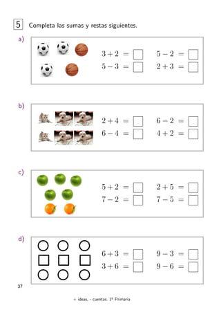 + ideas, - cuentas. 1o
Primaria
37
5 Completa las sumas y restas siguientes.
a)
b)
c)
d)
2 + 4 =
6 − 4 =
6 − 2 =
4 + 2 =
5 + 2 =
7 − 2 =
2 + 5 =
7 − 5 =
6 + 3 =
3 + 6 =
9 − 3 =
9 − 6 =
3 + 2 =
5 − 3 =
5 − 2 =
2 + 3 =
 