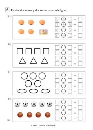 + ideas, - cuentas. 1o
Primaria
38
6 Escribe dos sumas y dos restas para cada figura.
a)
=
=
=
=
b)
=
=
=
=
c)
=
=
=
=
d)
=
=
=
=
5 + 1
1 5
+
6
6
−
−
5
1
 