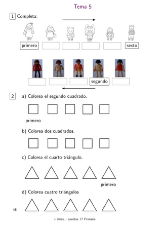 + ideas, - cuentas. 1o
Primaria
45
Tema 5
1 Completa:
2 a) Colorea el segundo cuadrado.
b) Colorea dos cuadrados.
primero
c) Colorea el cuarto triángulo.
d) Colorea cuatro triángulos
primero
primero sexto
segundo
 