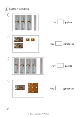+ ideas, - cuentas. 1o
Primaria
57
Hay pajitas
6 Cuenta y completa
a)
Hay garbanzos
b)
Hay palillos
c)
Hay garbanzos
d)
 
