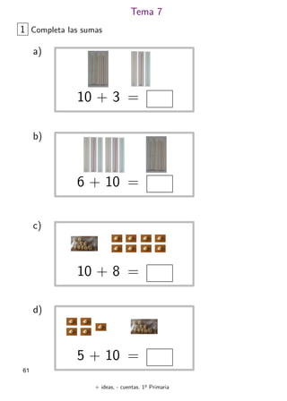 + ideas, - cuentas. 1o
Primaria
61
Tema 7
1 Completa las sumas
a)
10 + 3 =
b)
6 + 10 =
c)
10 + 8 =
d)
5 + 10 =
 