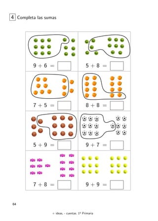 + ideas, - cuentas. 1o
Primaria
64
4 Completa las sumas
9 + 6 = 5 + 8 =
7 + 5 = 8 + 8 =
5 + 9 = 9 + 7 =
7 + 8 = 9 + 9 =
 