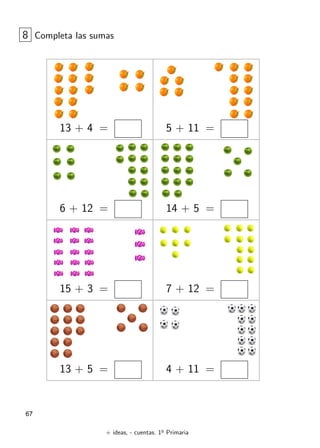 + ideas, - cuentas. 1o
Primaria
67
13 + 4 = 5 + 11 =
8 Completa las sumas
6 + 12 = 14 + 5 =
15 + 3 = 7 + 12 =
13 + 5 = 4 + 11 =
 