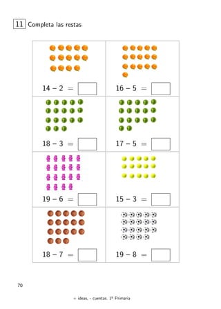 + ideas, - cuentas. 1o
Primaria
70
14 – 2 = 16 – 5 =
11 Completa las restas
18 – 3 = 17 – 5 =
19 – 6 = 15 – 3 =
18 – 7 = 19 – 8 =
 