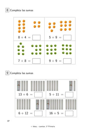 + ideas, - cuentas. 1o
Primaria
87
8 + 4 = 5 + 9 =
8 Completa las sumas
7 + 8 = 9 + 9 =
13 + 6 =
9 Completa las sumas
6 + 12 =
5 + 11 =
16 + 5 =
 