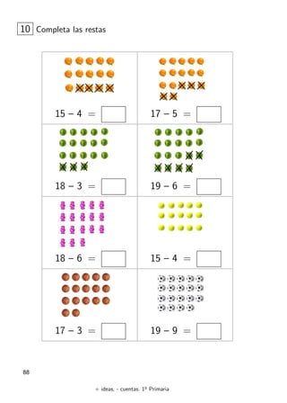 + ideas, - cuentas. 1o
Primaria
88
15 – 4 = 17 – 5 =
18 – 3 = 19 – 6 =
10 Completa las restas
18 – 6 = 15 – 4 =
17 – 3 = 19 – 9 =
 