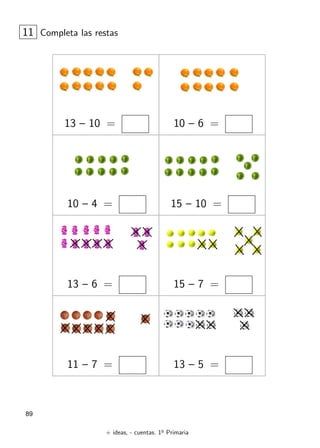 + ideas, - cuentas. 1o
Primaria
89
13 – 10 = 10 – 6 =
10 – 4 = 15 – 10 =
11 Completa las restas
13 – 6 = 15 – 7 =
11 – 7 = 13 – 5 =
 