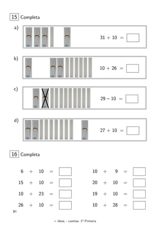 + ideas, - cuentas. 1o
Primaria
91
15 Completa
31 + 10 =
a)
10 + 26 =
b)
29 – 10 =
c)
27 + 10 =
d)
6 + 10 =
15 + 10 =
10 + 23 =
26 + 10 =
16 Completa
10 + 9 =
20 + 10 =
19 + 10 =
10 + 28 =
 