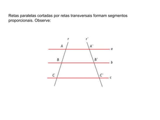 Retas paralelas cortadas por retas transversais formam segmentos proporcionais. Observe:  