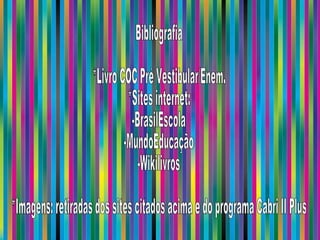 Bibliografia *Livro COC Pré Vestibular/Enem.  *Sites internet: -BrasilEscola -MundoEducação -Wikilivros *Imagens: retiradas dos sites citados acima e do programa Cabri II Plus 