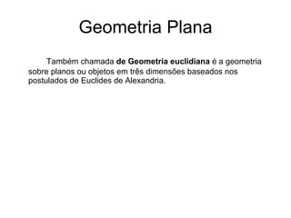 Geometria Plana Também chamada  de Geometria euclidiana  é a geometria sobre planos ou objetos em três dimensões baseados nos postulados de Euclides de Alexandria. 