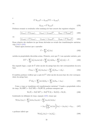 e
ˆU† ˆAnovo
ˆU = ˆAvelho
ˆU† ˆU = ˆAvelho
ˆI ,
ou
ˆAvelho = ˆU† ˆAnovo
ˆU . (179)
Podemos resumir os resultados sobre mudança de base através das seguintes relações:
|ψnovo⟩ = ˆU|ψvelho⟩ , ⟨ψnovo| = ⟨ψvelho| ˆU† , ˆAnovo = ˆU ˆAvelho
ˆU† (180)
ou
|ψvelho⟩ = ˆU†|ψnovo⟩ , ⟨ψvelho| = ⟨ψnovo| ˆU , ˆAvelho = ˆU† ˆAnovo
ˆU (181)
Essas relações são similares às que foram derivadas no estudo das transformações unitárias;
veja (114) e (115).
Vamos agora mostrar que o operador
ˆU =
∑
n
|ϕ′
n⟩⟨ϕn| (182)
satisfaz às propriedades discutidas acima. Primeiro, note que ˆU é um operador unitário, pois
ˆU ˆU†
=
∑
nl
|ϕ′
n⟩⟨ϕn|ϕl⟩⟨ϕ′
l| =
∑
nl
|ϕ′
n⟩⟨ϕ′
l|δnl =
∑
n
|ϕ′
n⟩⟨ϕ′
n| = ˆI . (183)
Em segundo lugar, a ação de ˆU sobre um ket da antiga base dá o ket correspondente da nova
base:
ˆU|ϕm⟩ =
∑
n
|ϕ′
n⟩⟨ϕn|ϕm⟩ =
∑
n
|ϕ′
n⟩δnm = |ϕ′
m⟩ . (184)
E também podemos vericar que a ação de ˆU† sobre um ket da nova base dá o ket correspon-
dente da antiga base:
ˆU†
|ϕ′
m⟩ =
∑
l
|ϕl⟩⟨ϕ′
l|ϕ′
m⟩ =
∑
l
|ϕl⟩δlm = |ϕm⟩ . (185)
Como o traço se transforma sob transformações unitárias? Usando a propriedade cíclica
do traço, Tr( ˆA ˆB ˆC) = Tr( ˆC ˆA ˆB) = Tr( ˆB ˆC ˆA), podemos assegurar que
Tr( ˆA′
) = Tr( ˆU ˆA ˆU†
) = Tr( ˆU† ˆU ˆA) = Tr(ˆI ˆA) = Tr( ˆA) . (186)
Lembrando da denição do traço, equação (157), temos que
Tr(|ϕn⟩⟨ϕm|) =
∑
l
⟨ϕl|ϕn⟩⟨ϕm|ϕl⟩ =
∑
l
⟨ϕm|ϕl⟩⟨ϕl|ϕn⟩
= ⟨ϕm|
(
∑
l
|ϕl⟩⟨ϕl|
)
|ϕn⟩ = ⟨ϕm|ϕn⟩ = δmn , (187)
e podemos inferir que
Tr(|ϕ′
m⟩⟨ϕn|) = ⟨ϕn|ϕ′
m⟩ . (188)
31
 